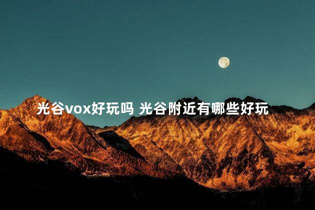 光谷vox好玩吗 光谷附近有哪些好玩的地方